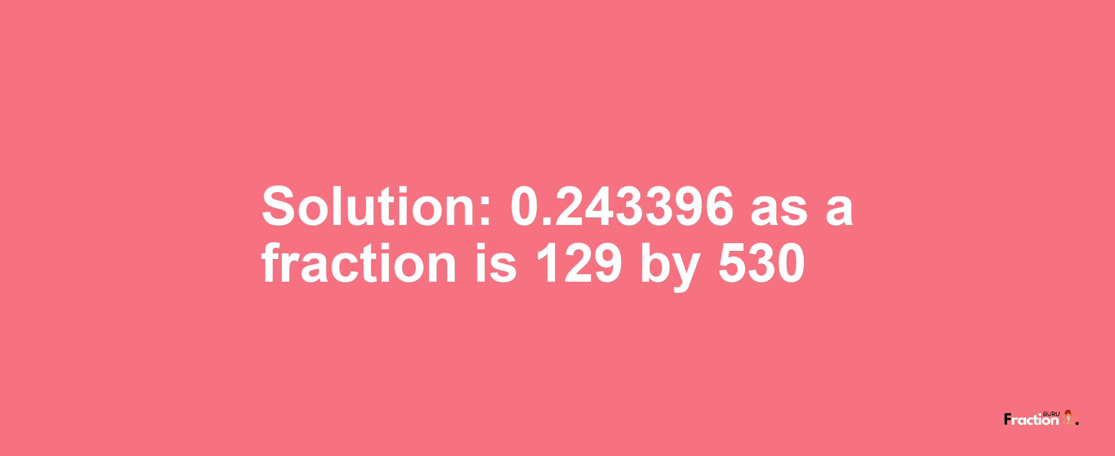 Solution:0.243396 as a fraction is 129/530